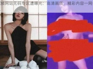 视频网站无码专区遭曝光：高清画质，精彩内容一网打尽