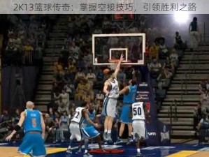 2K13篮球传奇：掌握空接技巧，引领胜利之路