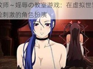 女教师～婬辱の教室游戏：在虚拟世界中体验刺激的角色扮演