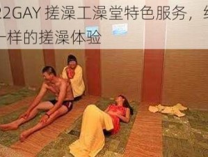 2022GAY 搓澡工澡堂特色服务，给你不一样的搓澡体验