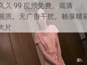 久久 99 视频免费，高清画质，无广告干扰，畅享精彩大片