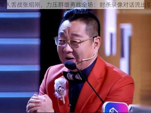 转业军人舌战张绍刚，力压群雄勇胜全场：封杀录像对话流出引热议