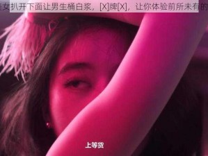 [X]美女扒开下面让男生桶白浆，[X]牌[X]，让你体验前所未有的快感