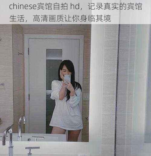 chinese宾馆自拍 hd，记录真实的宾馆生活，高清画质让你身临其境