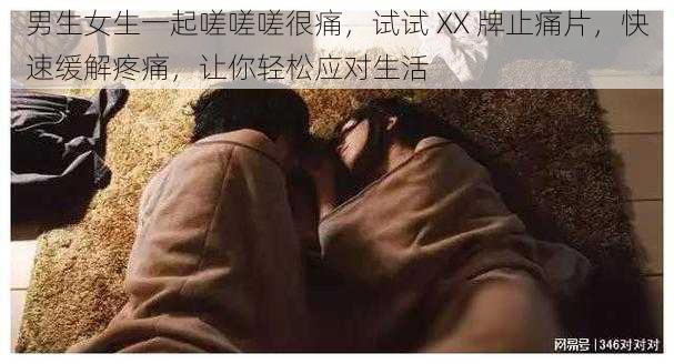 男生女生一起嗟嗟嗟很痛，试试 XX 牌止痛片，快速缓解疼痛，让你轻松应对生活