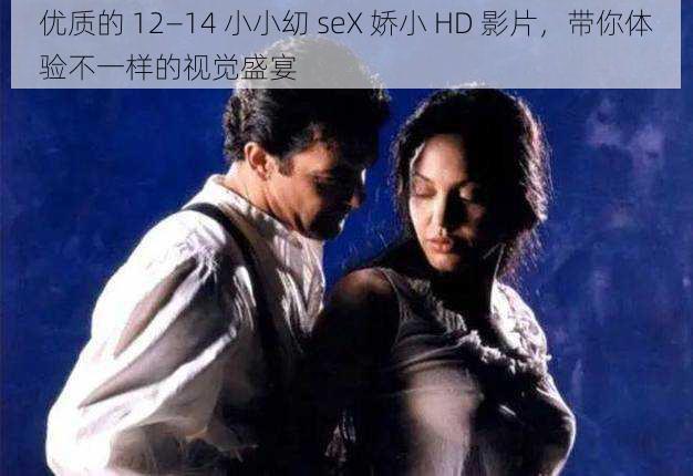 优质的 12—14 小小㓜 seX 娇小 HD 影片，带你体验不一样的视觉盛宴