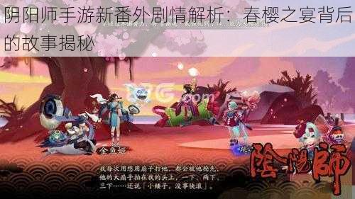 阴阳师手游新番外剧情解析：春樱之宴背后的故事揭秘