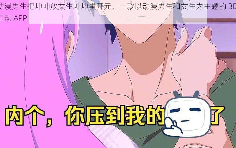 动漫男生把坤坤放女生坤坤里开元，一款以动漫男生和女生为主题的 3D 互动 APP