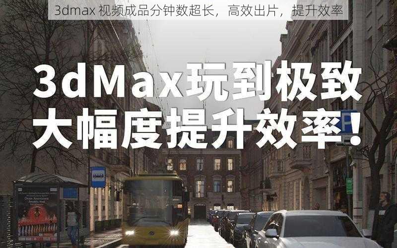 3dmax 视频成品分钟数超长，高效出片，提升效率