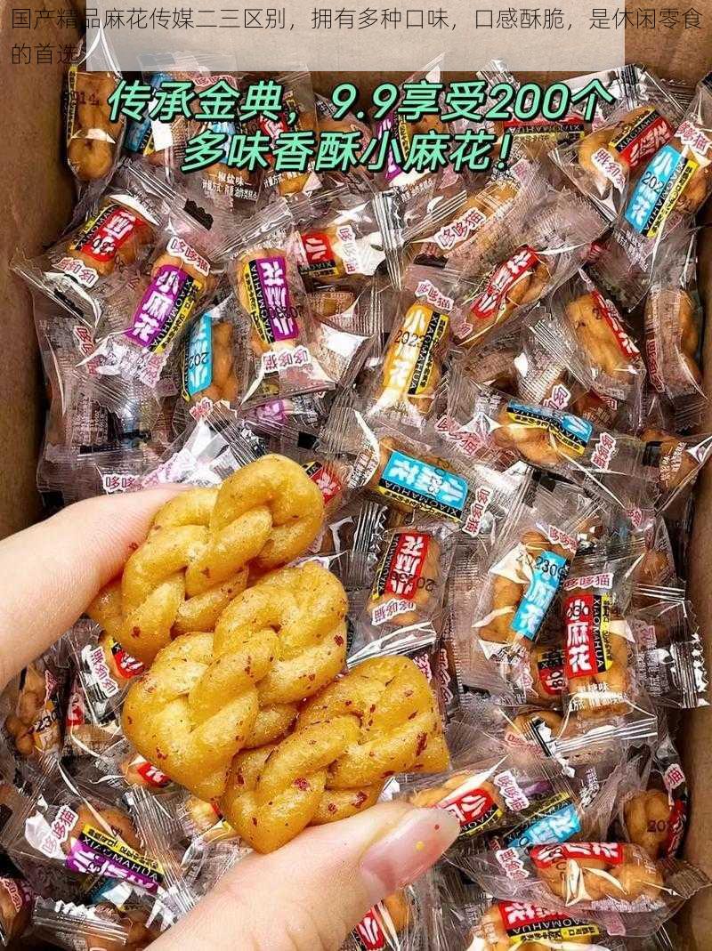 国产精品麻花传媒二三区别，拥有多种口味，口感酥脆，是休闲零食的首选