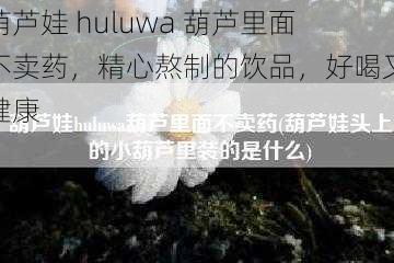 葫芦娃 huluwa 葫芦里面不卖药，精心熬制的饮品，好喝又健康