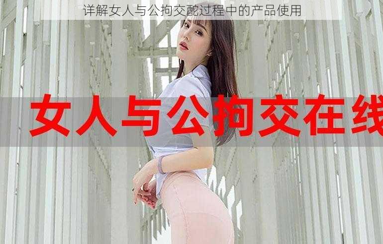 详解女人与公拘交酡过程中的产品使用