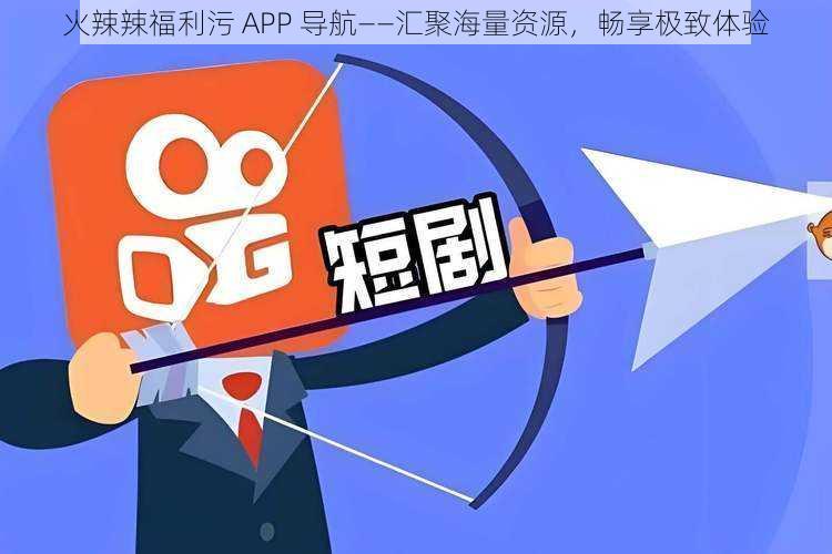 火辣辣福利污 APP 导航——汇聚海量资源，畅享极致体验