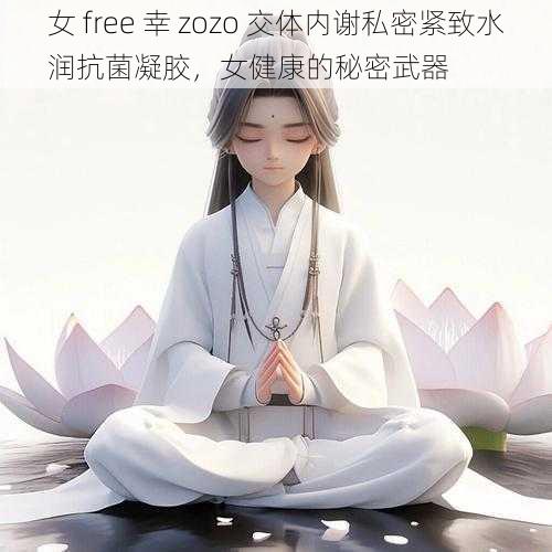 女 free 幸 zozo 交体内谢私密紧致水润抗菌凝胶，女健康的秘密武器