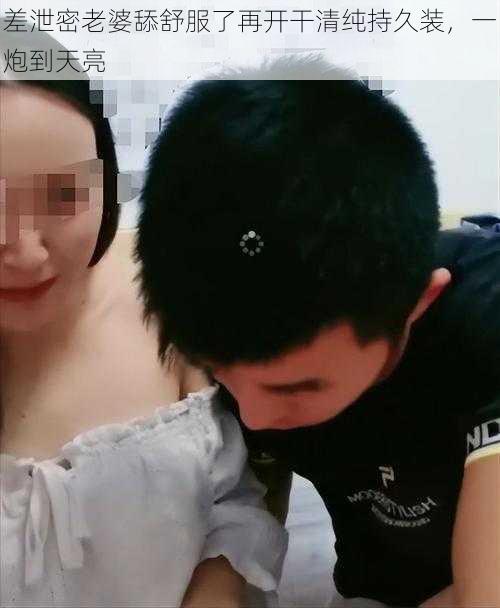 差泄密老婆舔舒服了再开干清纯持久装，一炮到天亮