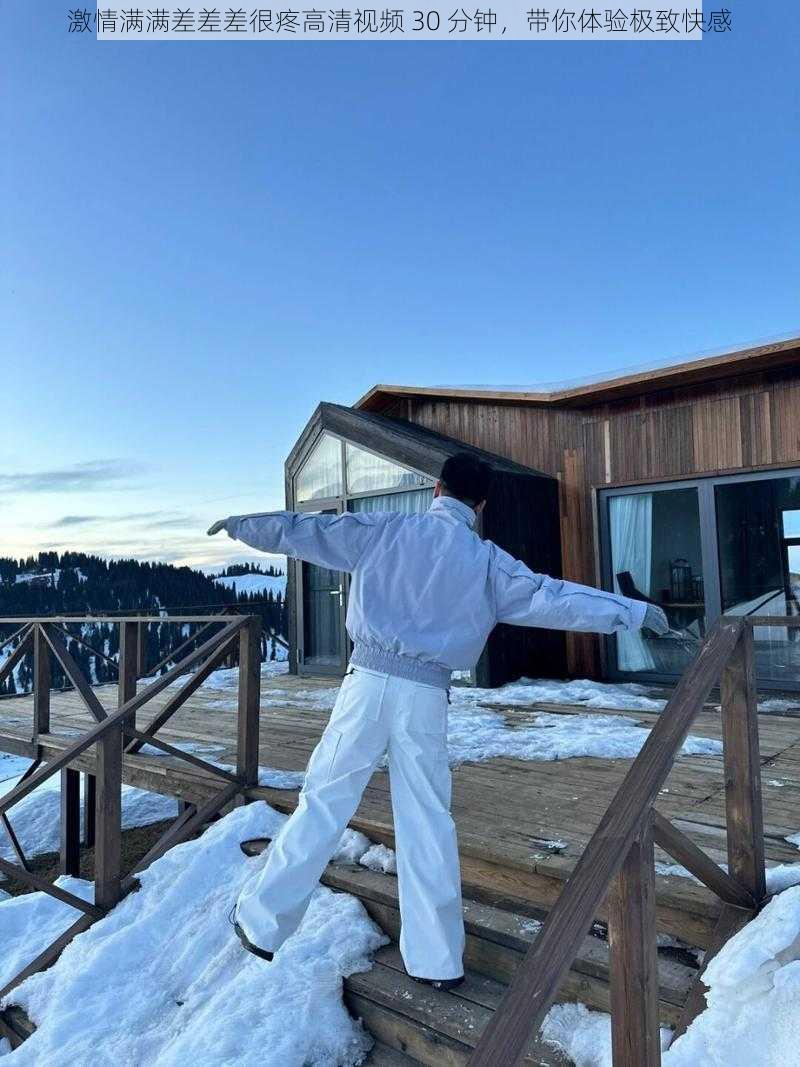 激情满满差差差很疼高清视频 30 分钟，带你体验极致快感