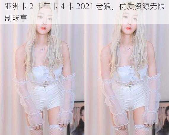 亚洲卡 2 卡三卡 4 卡 2021 老狼，优质资源无限制畅享