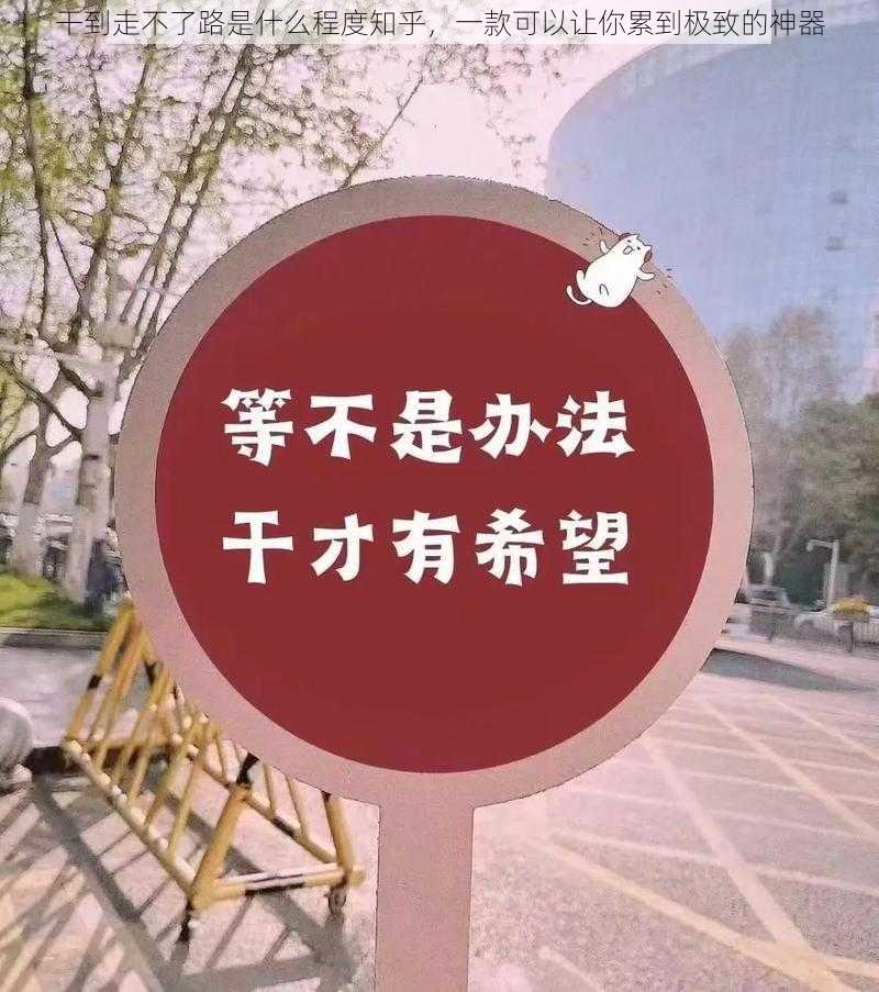 干到走不了路是什么程度知乎，一款可以让你累到极致的神器