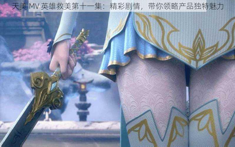 天美 MV 英雄救美第十一集：精彩剧情，带你领略产品独特魅力