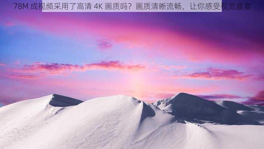 78M 成视频采用了高清 4K 画质吗？画质清晰流畅，让你感受视觉盛宴