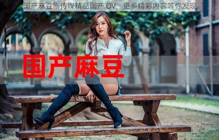 国产麻豆剧传媒精品国产 OV，更多精彩内容等你发现