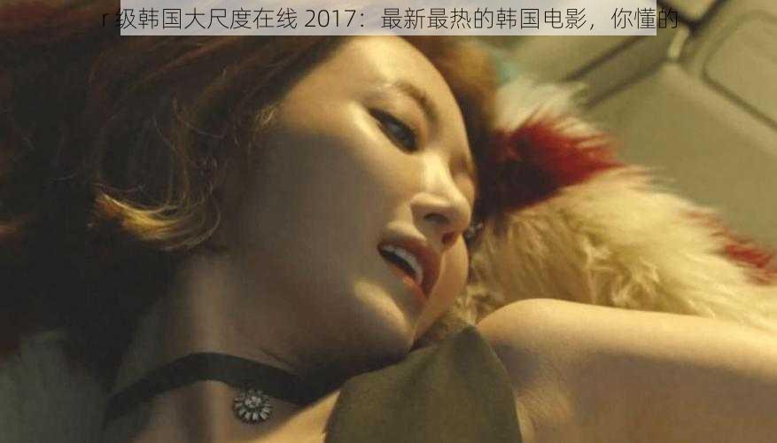 r 级韩国大尺度在线 2017：最新最热的韩国电影，你懂的