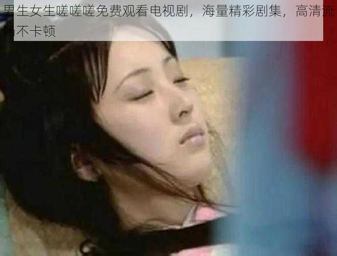 男生女生嗟嗟嗟免费观看电视剧，海量精彩剧集，高清流畅不卡顿