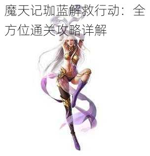 魔天记珈蓝解救行动：全方位通关攻略详解