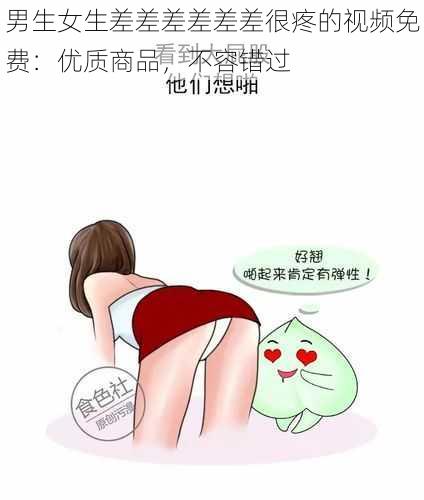 男生女生差差差差差差很疼的视频免费：优质商品，不容错过