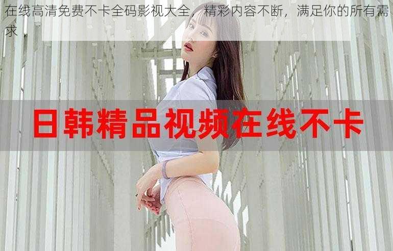 在线高清免费不卡全码影视大全，精彩内容不断，满足你的所有需求