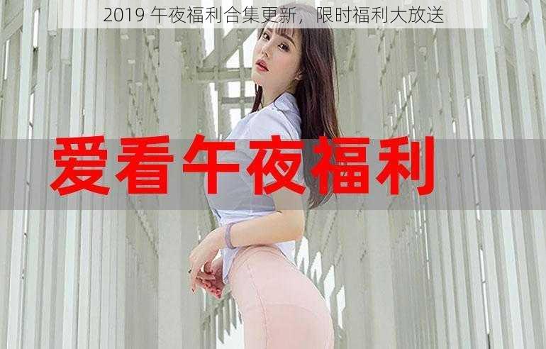 2019 午夜福利合集更新，限时福利大放送