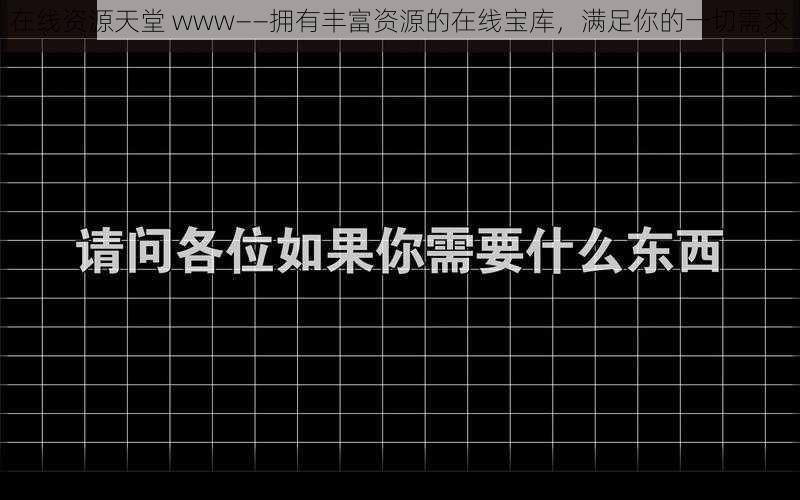 在线资源天堂 www——拥有丰富资源的在线宝库，满足你的一切需求