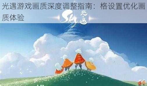 光遇游戏画质深度调整指南：格设置优化画质体验