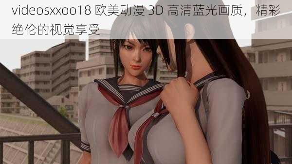 videosxxoo18 欧美动漫 3D 高清蓝光画质，精彩绝伦的视觉享受