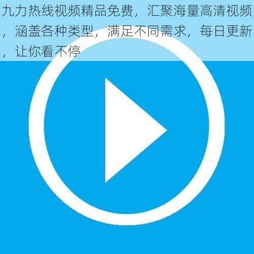 九力热线视频精品免费，汇聚海量高清视频，涵盖各种类型，满足不同需求，每日更新，让你看不停