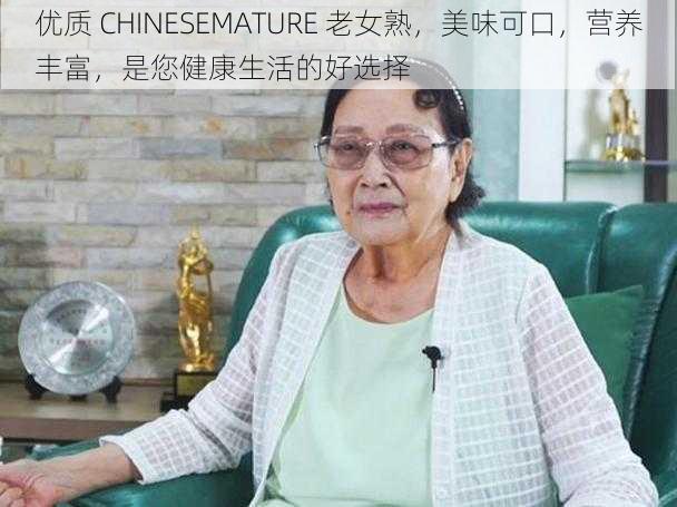 优质 CHINESEMATURE 老女熟，美味可口，营养丰富，是您健康生活的好选择