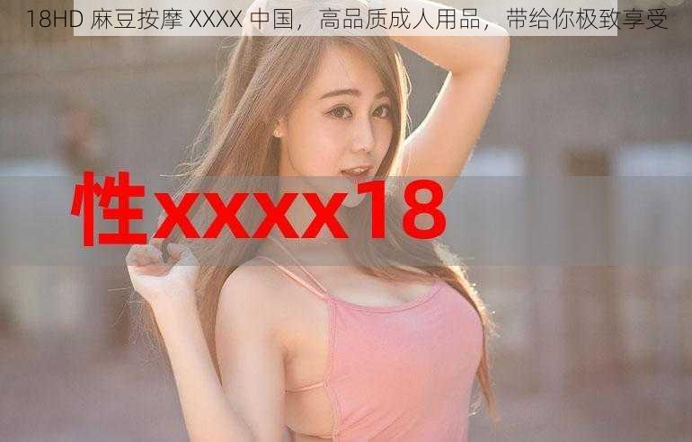 18HD 麻豆按摩 XXXX 中国，高品质成人用品，带给你极致享受