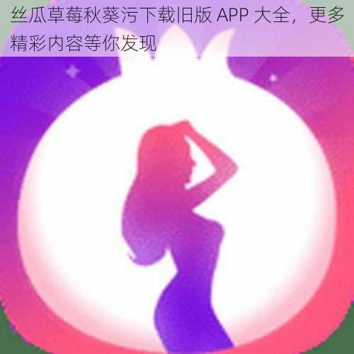 丝瓜草莓秋葵污下载旧版 APP 大全，更多精彩内容等你发现