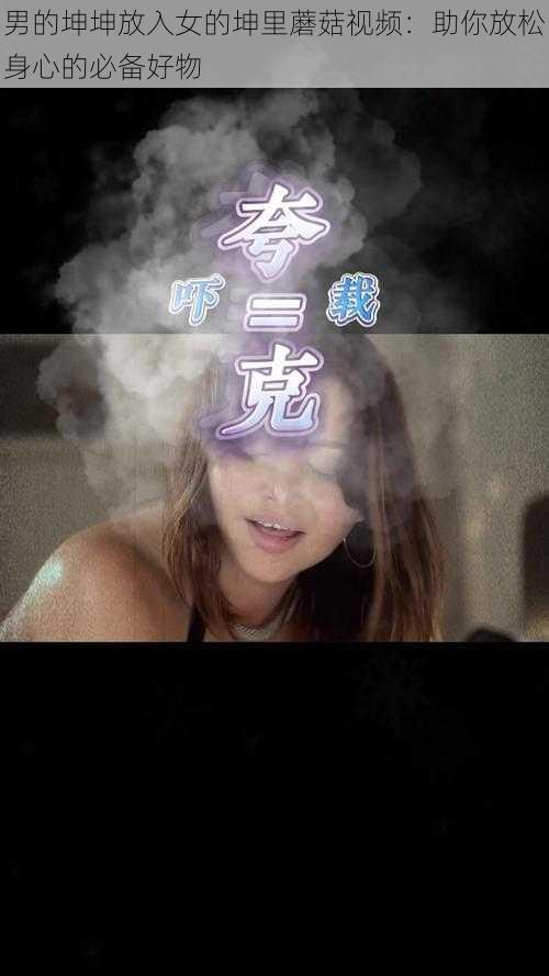 男的坤坤放入女的坤里蘑菇视频：助你放松身心的必备好物