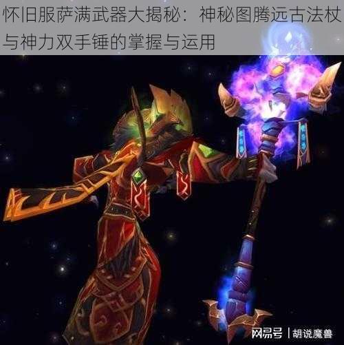 怀旧服萨满武器大揭秘：神秘图腾远古法杖与神力双手锤的掌握与运用