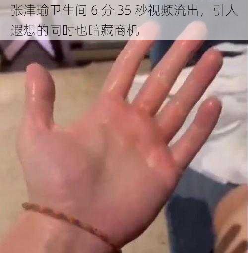 张津瑜卫生间 6 分 35 秒视频流出，引人遐想的同时也暗藏商机