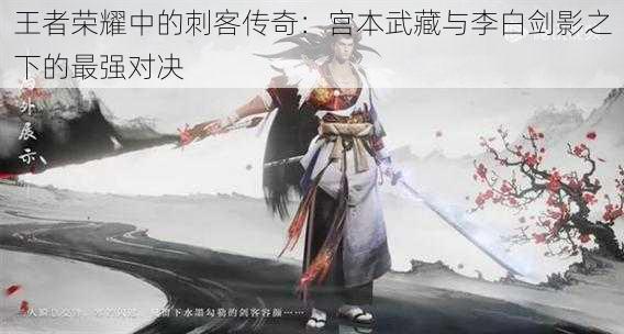 王者荣耀中的刺客传奇：宫本武藏与李白剑影之下的最强对决