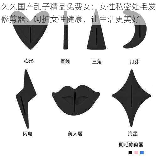 久久国产乱子精品免费女：女性私密处毛发修剪器，呵护女性健康，让生活更美好