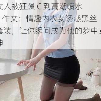 女人被狂躁 C 到高潮喷水 A 作文：情趣内衣女诱惑黑丝套装，让你瞬间成为他的梦中女神