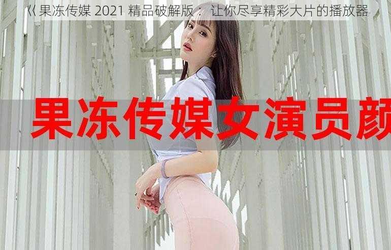 巜果冻传媒 2021 精品破解版 ：让你尽享精彩大片的播放器