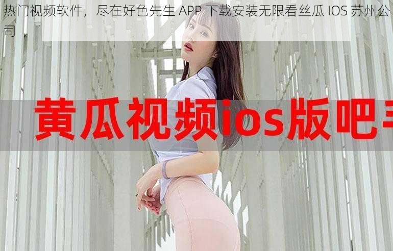 热门视频软件，尽在好色先生 APP 下载安装无限看丝瓜 IOS 苏州公司