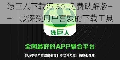 绿巨人下载汅 api 免费破解版——一款深受用户喜爱的下载工具