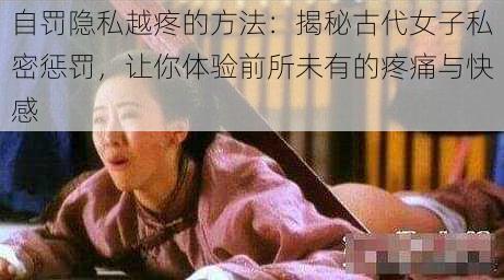 自罚隐私越疼的方法：揭秘古代女子私密惩罚，让你体验前所未有的疼痛与快感