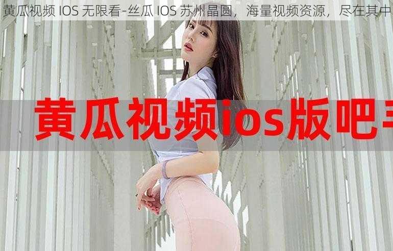 黄瓜视频 IOS 无限看-丝瓜 IOS 苏州晶圆，海量视频资源，尽在其中