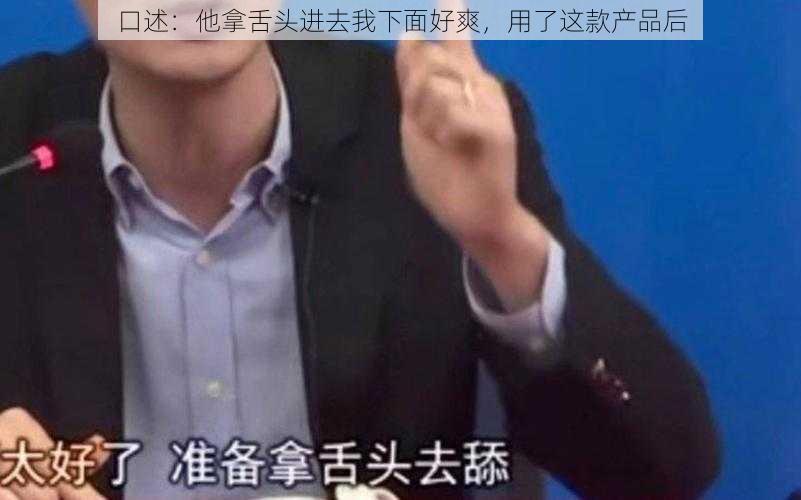 口述：他拿舌头进去我下面好爽，用了这款产品后